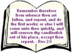 Remember therefore from whence thou art fallen, and repent, and do the first works; or else I will come unto thee quickly, and will remove thy candlestick out of his place, except thou repent. - Rev 2:5