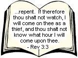 Remember therefore how thou hast received and heard, and hold fast, and repent. If therefore thou shalt not watch, I will come on thee as a thief, and thou shalt not know what hour I will come upon thee. - Rev 3:3